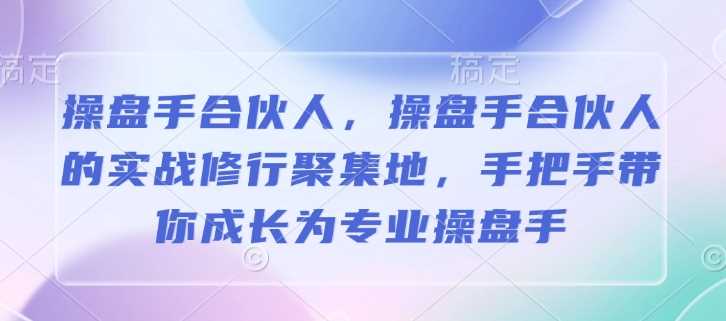 操盘手合伙人，操盘手合伙人的实战修行聚集地，手把手带你成长为专业操盘手-立业有术