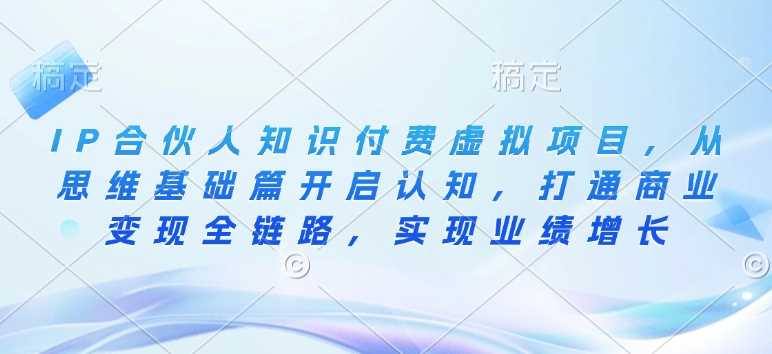 IP合伙人知识付费虚拟项目，从思维基础篇开启认知，打通商业变现全链路，实现业绩增长-立业有术