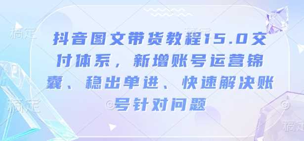 抖音图文带货教程15.0交付体系，新增账号运营锦囊、稳出单进、快速解决账号针对问题-立业有术