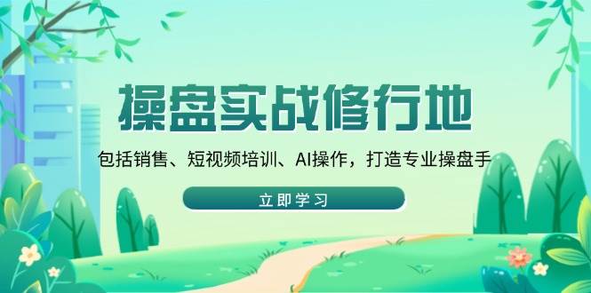 （14037期）操盘实战修行地：包括销售、短视频培训、AI操作，打造专业操盘手-立业有术