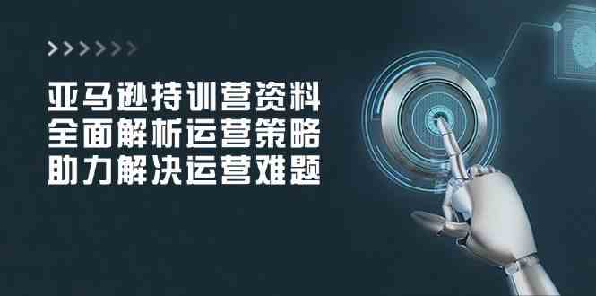亚马逊持训营资料，全面解析运营策略，助力解决运营难题-立业有术