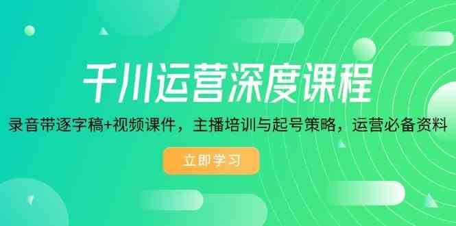 千川运营深度课程，录音带逐字稿+视频课件，主播培训与起号策略，运营必备资料-立业有术