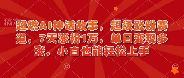 超燃AI神话故事，超级涨粉赛道，7天涨粉1万，单日变现多张，小白也能轻松上手（附详细教程）-立业有术