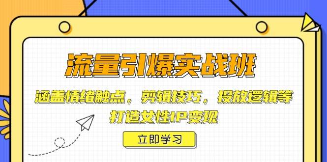 流量引爆实战班，涵盖情绪触点，剪辑技巧，投放逻辑等，打造女性IP变现-立业有术