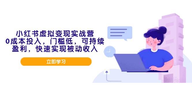 （14045期）小红书虚拟变现实战营，0成本投入，门槛低，可持续盈利，快速实现被动收入-立业有术