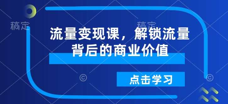流量变现课，解锁流量背后的商业价值-立业有术