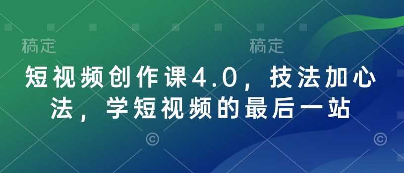 短视频创作课4.0，技法加心法，学短视频的最后一站-立业有术