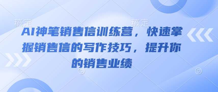 AI神笔销售信训练营，快速掌握销售信的写作技巧，提升你的销售业绩-立业有术