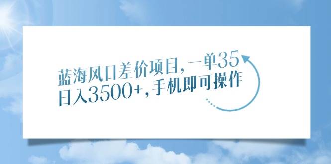 （14059期）蓝海风口差价项目，一单35，日入3500+，手机即可操作-立业有术