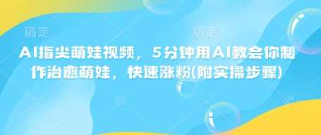 AI指尖萌娃视频，5分钟用AI教会你制作治愈萌娃，快速涨粉(附实操步骤)-立业有术