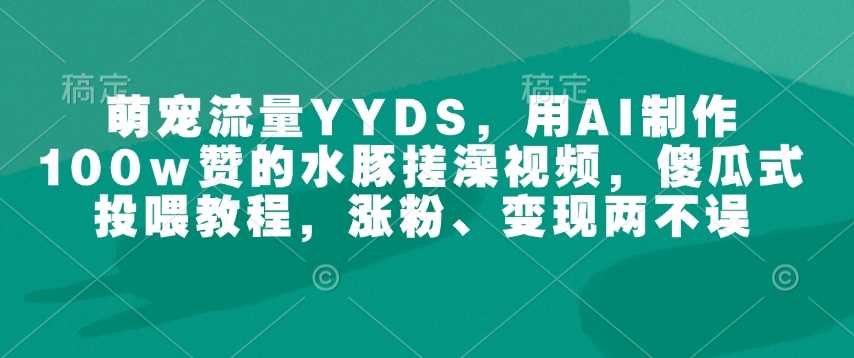 萌宠流量YYDS，用AI制作100w赞的水豚搓澡视频，傻瓜式投喂教程，涨粉、变现两不误-立业有术