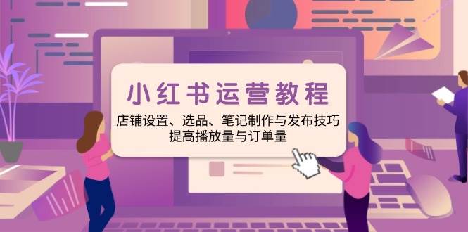 （14060期）小红书运营教程：店铺设置、选品、笔记制作与发布技巧、提高播放量与订…-立业有术