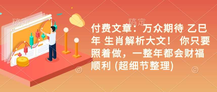 付费文章：万众期待 乙巳年 生肖解析大文！ 你只要照着做，一整年都会财福顺利 (超细节整理)-立业有术