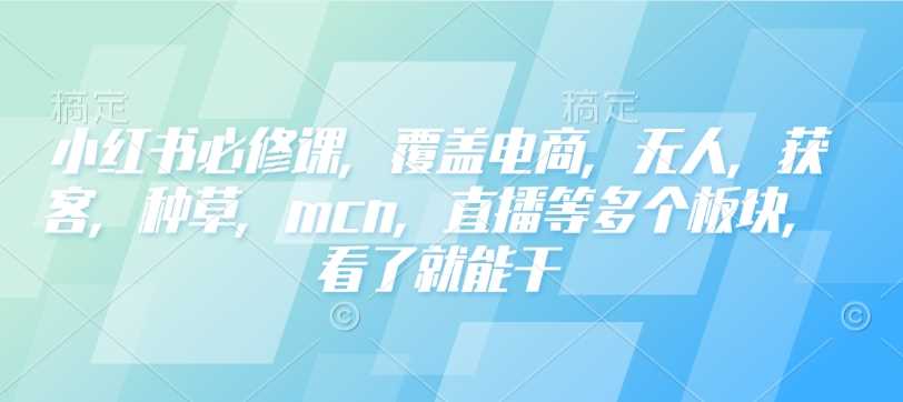 小红书必修课，覆盖电商，无人，获客，种草，mcn，直播等多个板块，看了就能干-立业有术