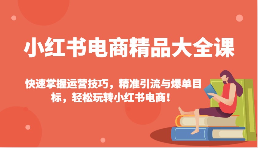 小红书电商精品大全课：快速掌握运营技巧，精准引流与爆单目标，轻松玩转小红书电商！-立业有术