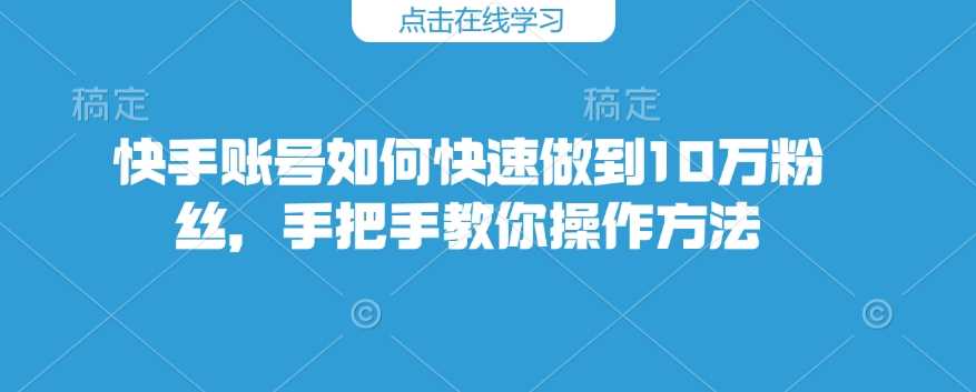 快手账号如何快速做到10万粉丝，手把手教你操作方法-立业有术