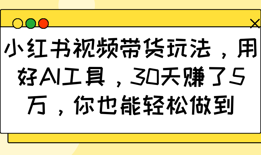 小红书视频带货玩法，用好AI工具，30天赚了5万，你也能轻松做到-立业有术