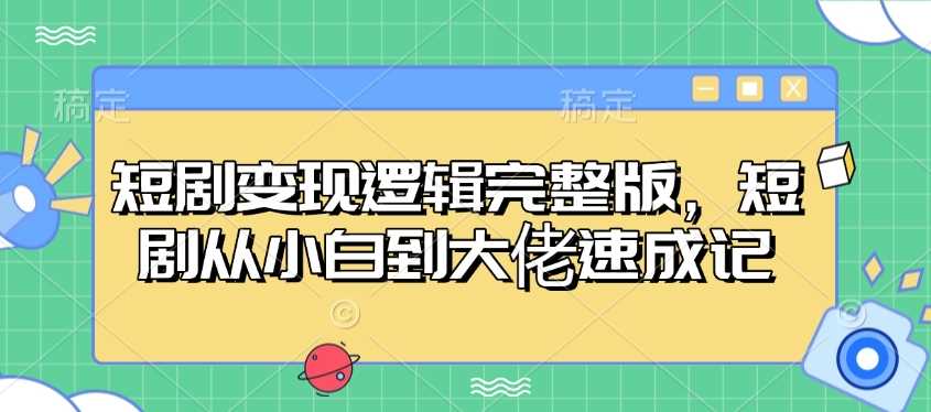 短剧变现逻辑完整版，短剧从小白到大佬速成记-立业有术
