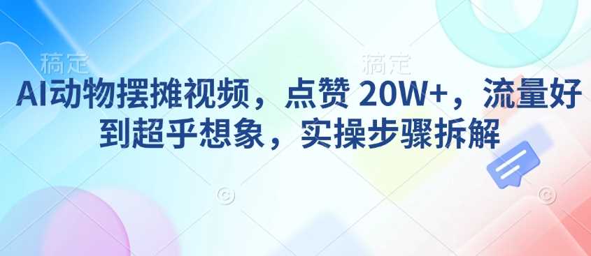 AI动物摆摊视频，点赞 20W+，流量好到超乎想象，实操步骤拆解-立业有术