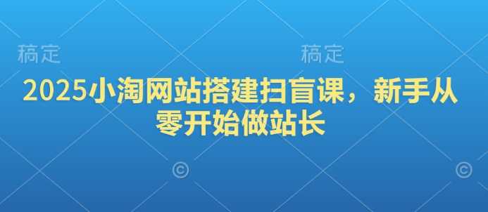 2025小淘网站搭建扫盲课，新手从零开始做站长-立业有术