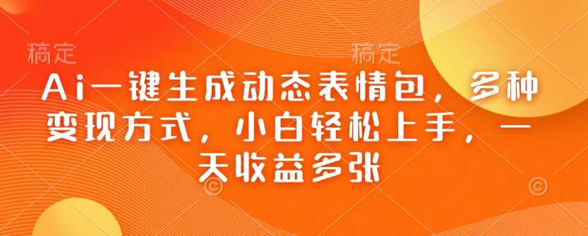 Ai一键生成动态表情包，多种变现方式，小白轻松上手，一天收益多张-立业有术