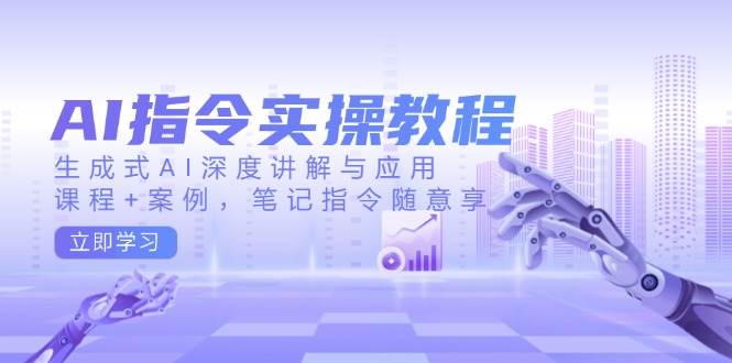 （14097期）AI指令实操教程，生成式AI深度讲解与应用，课程+案例，笔记指令随意享-立业有术