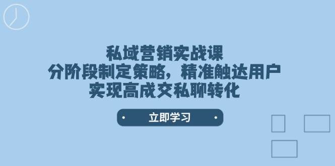 私域营销实战课，分阶段制定策略，精准触达用户，实现高成交私聊转化-立业有术