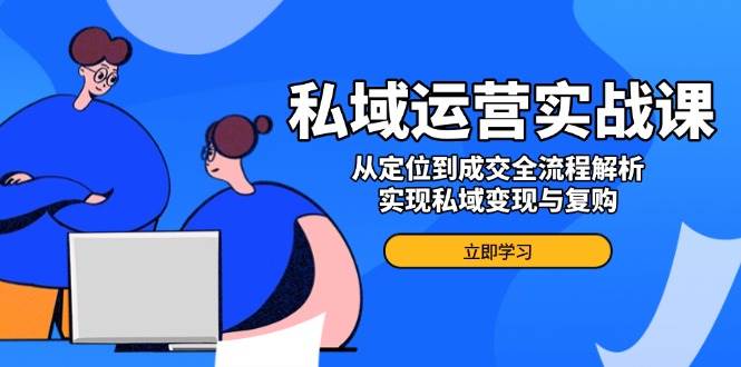 私域运营实战课，从定位到成交全流程解析，实现私域变现与复购-立业有术