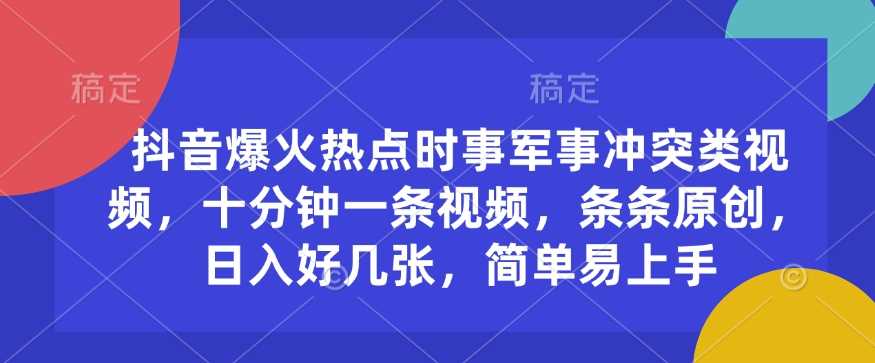 抖音爆火热点时事军事冲突类视频，十分钟一条视频，条条原创，日入好几张，简单易上手-立业有术