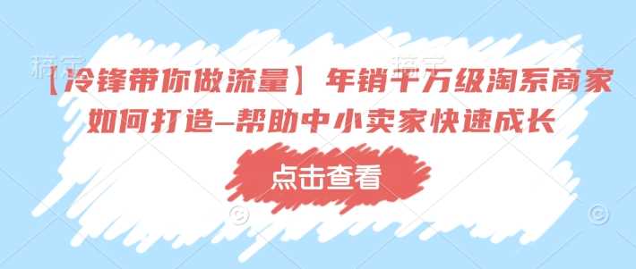 【冷锋带你做流量】年销千万级淘系商家如何打造–帮助中小卖家快速成长-立业有术