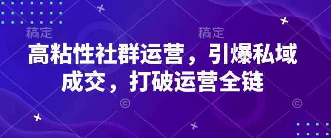 高粘性社群运营，引爆私域成交，打破运营全链-立业有术