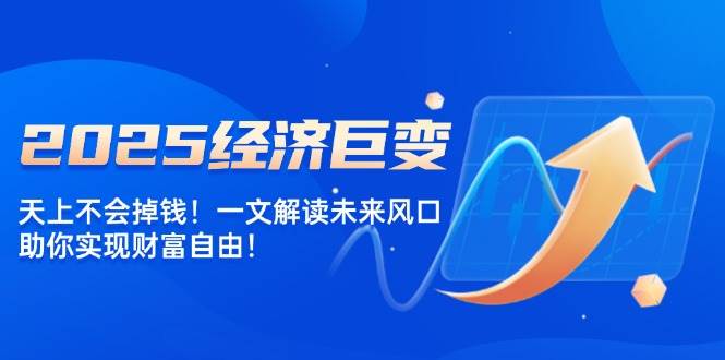2025经济巨变，天上不会掉钱！一文解读未来风口，助你实现财富自由！-立业有术