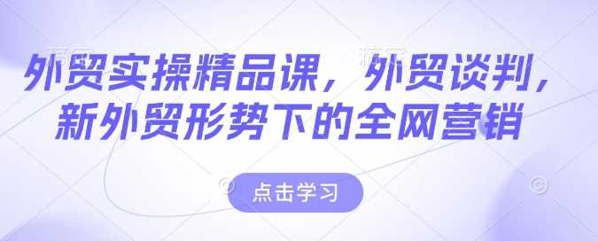 外贸实操精品课，外贸谈判，新外贸形势下的全网营销-立业有术