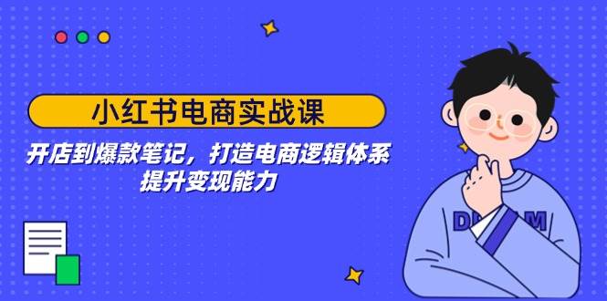 （14122期）小红书电商实战课：开店到爆款笔记，打造电商逻辑体系，提升变现能力-立业有术