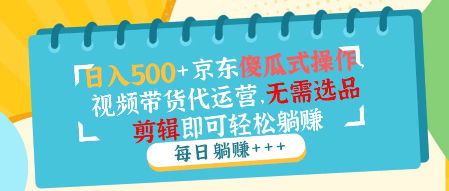 （14123期）日入500+京东傻瓜式操作，视频带货代运营，无需选品剪辑即可轻松躺赚-立业有术