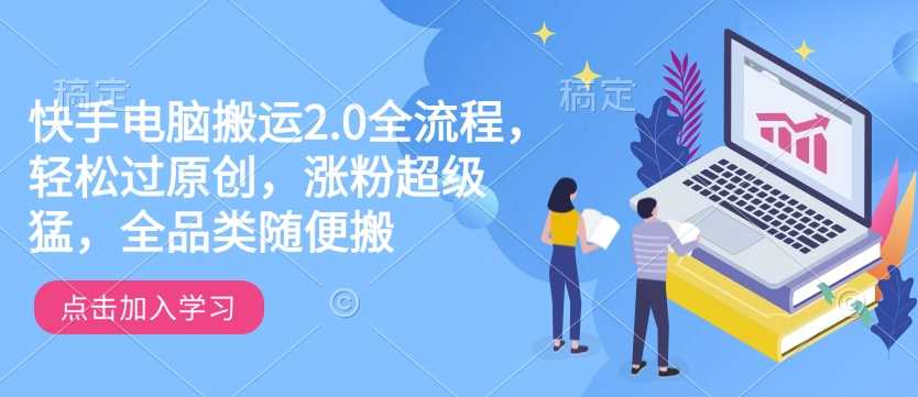 快手电脑搬运2.0全流程，轻松过原创，涨粉超级猛，全品类随便搬-立业有术