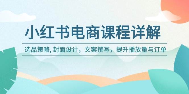 小红书电商课程详解：选品策略, 封面设计，文案撰写，提升播放量与订单-立业有术