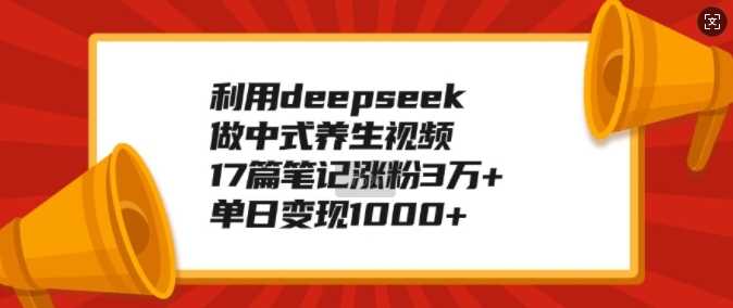 利用deepseek做中式养生视频，17篇笔记涨粉3万+，单日变现1k-立业有术