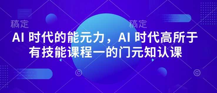 AI 时代的‮能元‬力，AI 时代高‮所于‬有技能课程‮一的‬门元‮知认‬课-立业有术