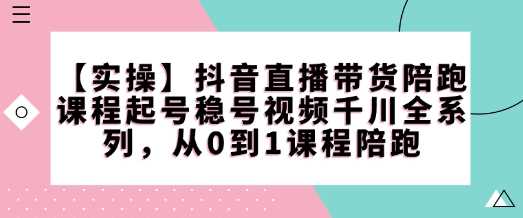 【实操】抖音直播带货陪跑课程起号稳号视频千川全系列，从0到1课程陪跑-立业有术