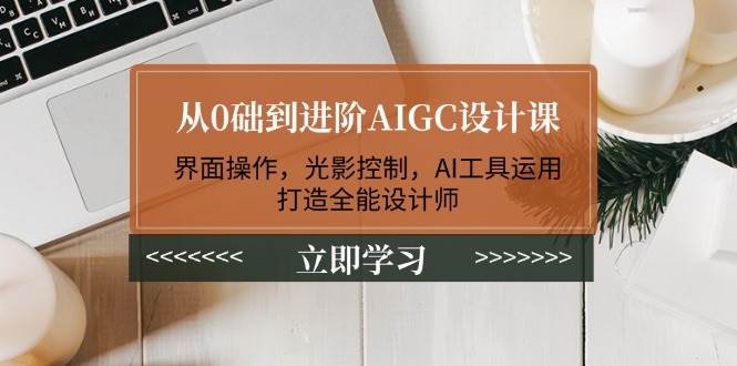 （14134期）从0础到进阶AIGC设计课：界面操作，光影控制，AI工具运用，打造全能设计师-立业有术
