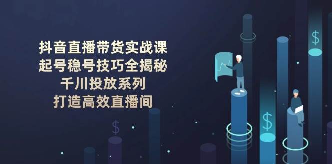 抖音直播带货实战课：起号稳号技巧全揭秘, 千川投放系列, 打造高效直播间-立业有术