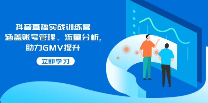 （14143期）抖音直播实战训练营：涵盖账号管理、流量分析, 助力GMV提升-立业有术