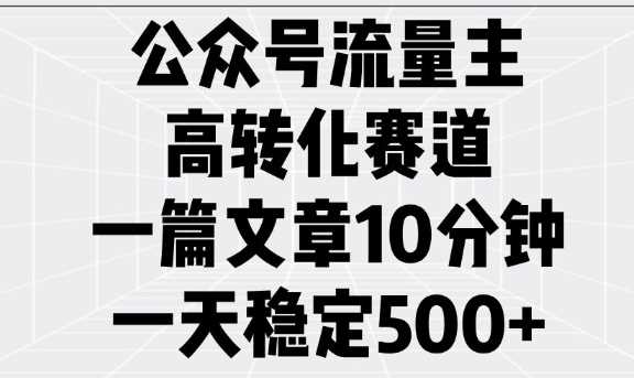 公众号流量主高转化赛道，一篇文章10分钟，一天稳定5张-立业有术