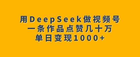 用DeepSeek做视频号，一条作品点赞几十万，单日变现1k-立业有术