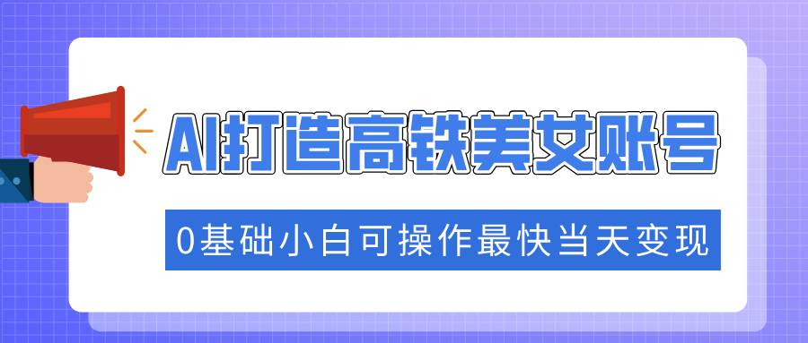 （14149期）抓住流量密码快速涨粉，AI打造高铁美女账号，0基础小白可操作最快当天变现-立业有术