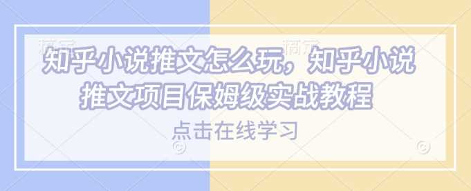 知乎小说推文怎么玩，知乎小说推文项目保姆级实战教程-立业有术
