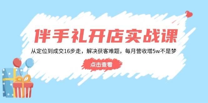 （14151期）伴手礼开店实战课：从定位到成交16步走，解决获客难题，每月营收增5w+-立业有术