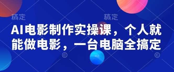 AI电影制作实操课，个人就能做电影，一台电脑全搞定-立业有术