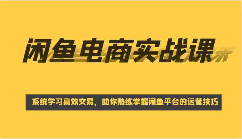 闲鱼电商实战课，系统学习高效交易，助你熟练掌握闲鱼平台的运营技巧-立业有术